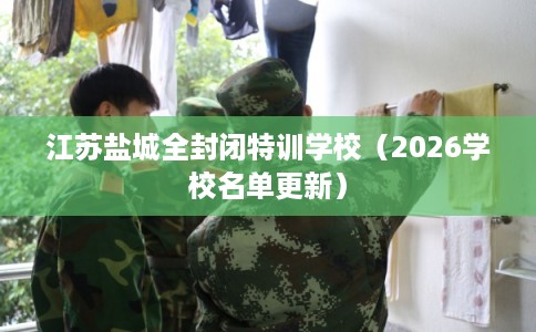 江苏盐城全封闭特训学校（2026学校名单更新）