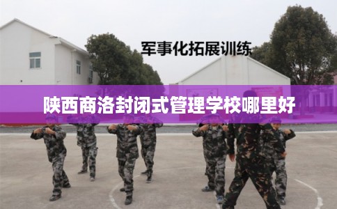 陕西商洛封闭式管理学校哪里好
