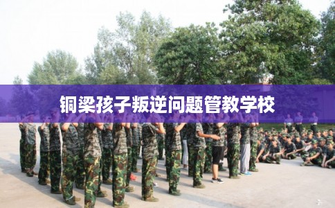 铜梁孩子叛逆问题管教学校