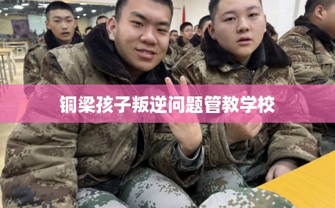 铜梁孩子叛逆问题管教学校