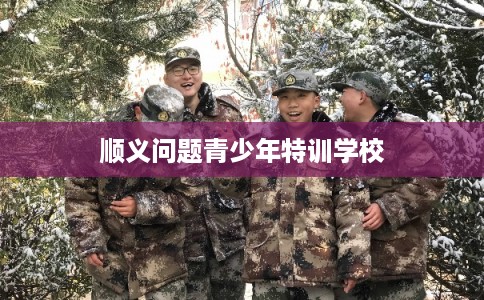 顺义问题青少年特训学校