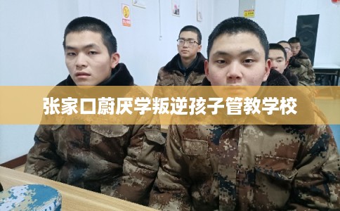 张家口蔚厌学叛逆孩子管教学校