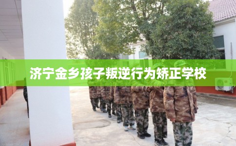 济宁金乡孩子叛逆行为矫正学校
