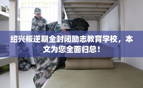 绍兴叛逆期全封闭励志教育学校，本文为您全面归总！