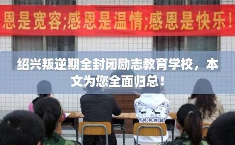 绍兴叛逆期全封闭励志教育学校，本文为您全面归总！