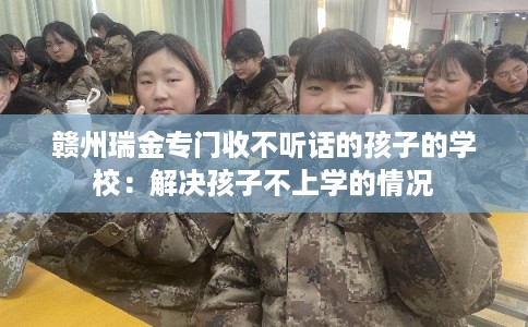 赣州瑞金专门收不听话的孩子的学校：解决孩子不上学的情况