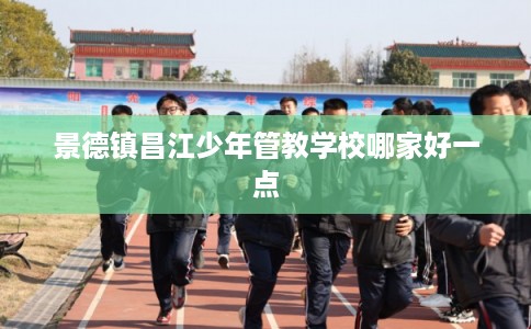景德镇昌江少年管教学校哪家好一点