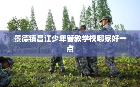 景德镇昌江少年管教学校哪家好一点