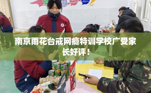 南京雨花台戒网瘾特训学校广受家长好评！