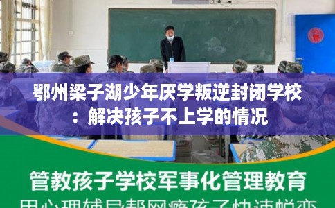 鄂州梁子湖少年厌学叛逆封闭学校：解决孩子不上学的情况