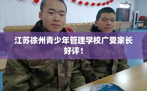 江苏徐州青少年管理学校广受家长好评！