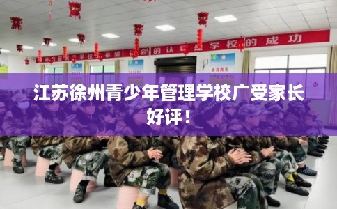 江苏徐州青少年管理学校广受家长好评！