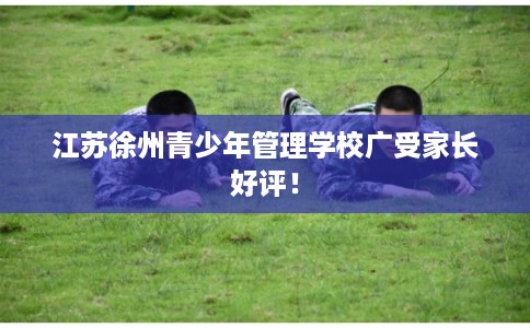 江苏徐州青少年管理学校广受家长好评！