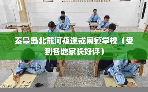 秦皇岛北戴河叛逆戒网瘾学校（受到各地家长好评）