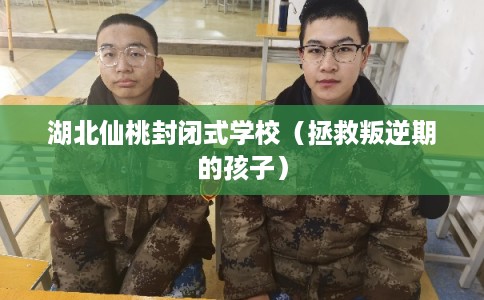 湖北仙桃封闭式学校（拯救叛逆期的孩子）
