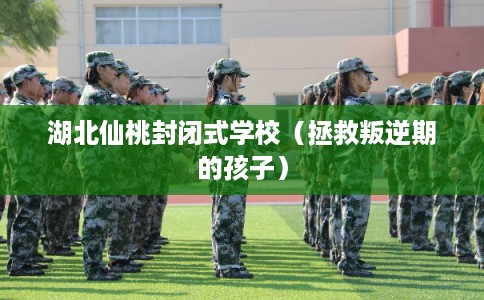 湖北仙桃封闭式学校（拯救叛逆期的孩子）