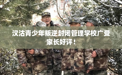 汉沽青少年叛逆封闭管理学校广受家长好评！