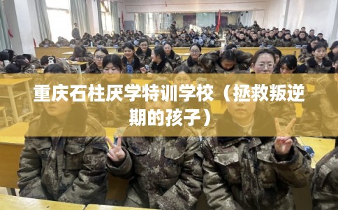 重庆石柱厌学特训学校（拯救叛逆期的孩子）