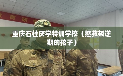 重庆石柱厌学特训学校（拯救叛逆期的孩子）