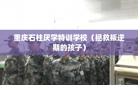 重庆石柱厌学特训学校（拯救叛逆期的孩子）