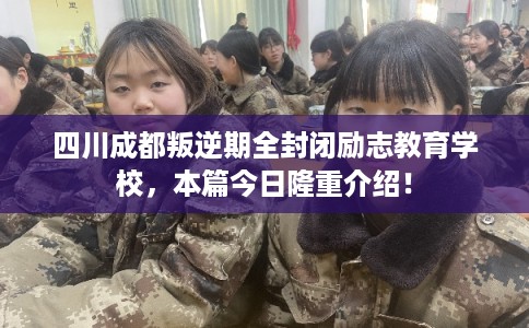 四川成都叛逆期全封闭励志教育学校，本篇今日隆重介绍！