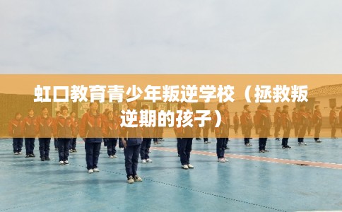 虹口教育青少年叛逆学校（拯救叛逆期的孩子）