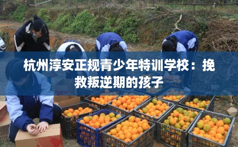 杭州淳安正规青少年特训学校：挽救叛逆期的孩子