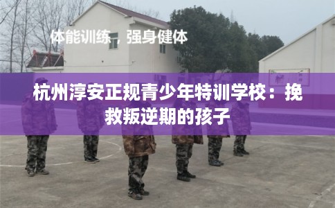 杭州淳安正规青少年特训学校：挽救叛逆期的孩子