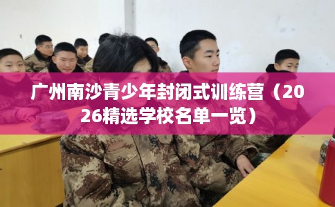 广州南沙青少年封闭式训练营（2026精选学校名单一览）