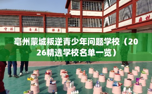 亳州蒙城叛逆青少年问题学校（2026精选学校名单一览）