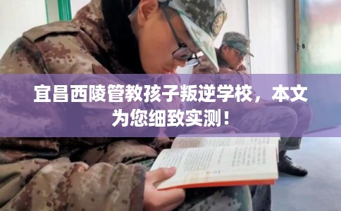 宜昌西陵管教孩子叛逆学校，本文为您细致实测！