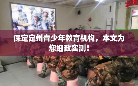 保定定州青少年教育机构，本文为您细致实测！