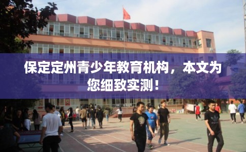 保定定州青少年教育机构，本文为您细致实测！