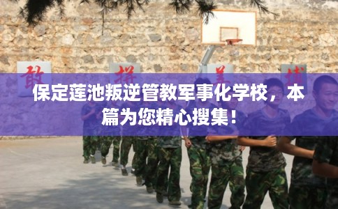 保定莲池叛逆管教军事化学校，本篇为您精心搜集！