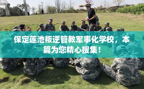 保定莲池叛逆管教军事化学校，本篇为您精心搜集！