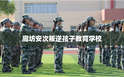 廊坊安次叛逆孩子教育学校