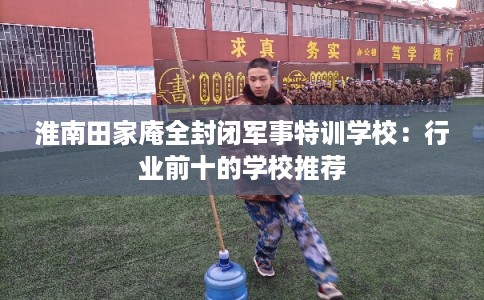 淮南田家庵全封闭军事特训学校：行业前十的学校推荐