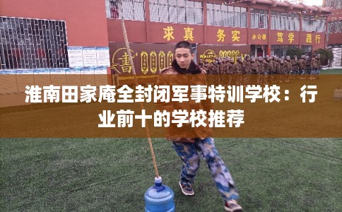 淮南田家庵全封闭军事特训学校：行业前十的学校推荐