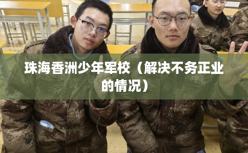 珠海香洲少年军校（解决不务正业的情况）