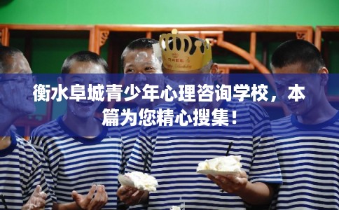 衡水阜城青少年心理咨询学校，本篇为您精心搜集！