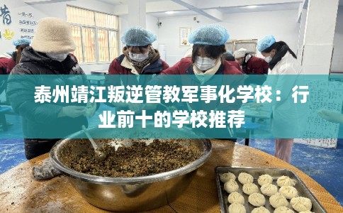 泰州靖江叛逆管教军事化学校：行业前十的学校推荐