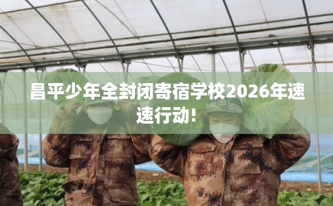 昌平少年全封闭寄宿学校2026年速速行动!