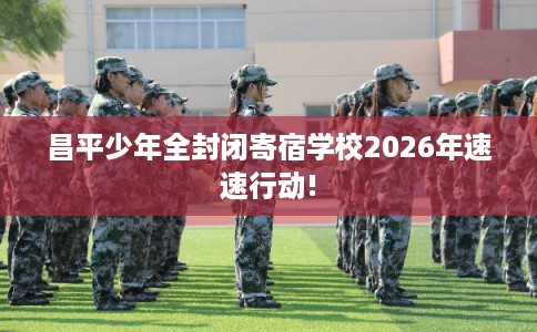 昌平少年全封闭寄宿学校2026年速速行动!