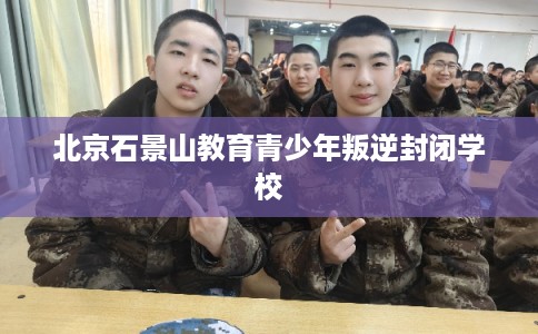 北京石景山教育青少年叛逆封闭学校