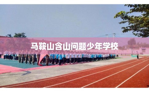马鞍山含山问题少年学校