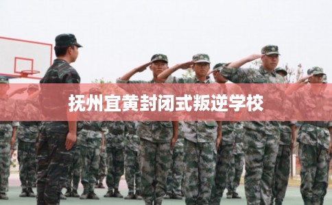 抚州宜黄封闭式叛逆学校