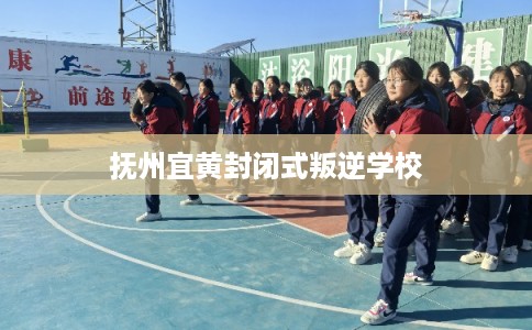 抚州宜黄封闭式叛逆学校