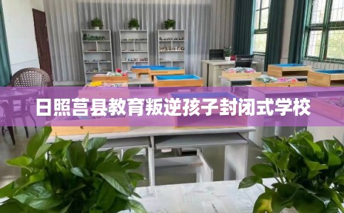 日照莒县教育叛逆孩子封闭式学校