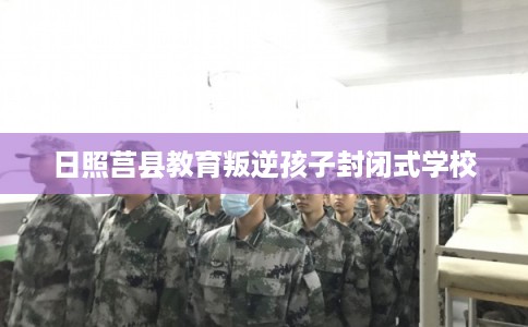 日照莒县教育叛逆孩子封闭式学校