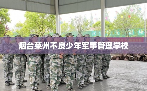 烟台莱州不良少年军事管理学校